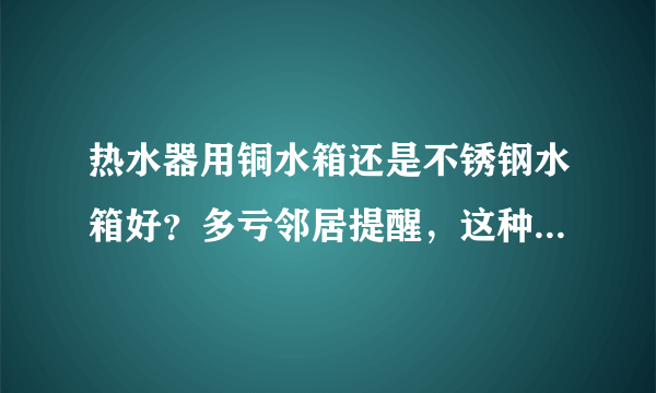 热水器用铜水箱还是不锈钢水箱好？多亏邻居提醒，这种更安全耐用