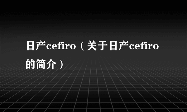 日产cefiro（关于日产cefiro的简介）