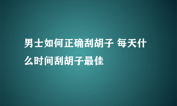 男士如何正确刮胡子 每天什么时间刮胡子最佳