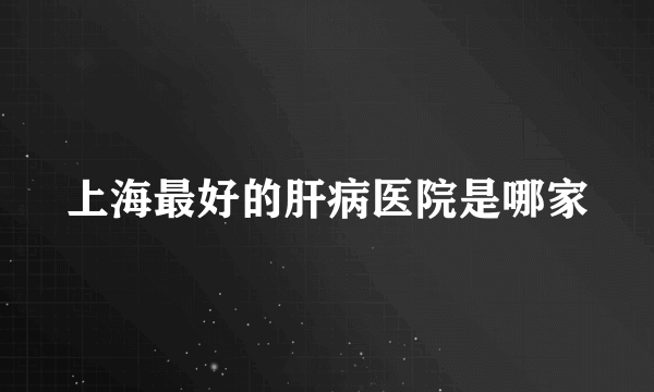 上海最好的肝病医院是哪家