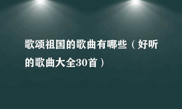 歌颂祖国的歌曲有哪些（好听的歌曲大全30首）