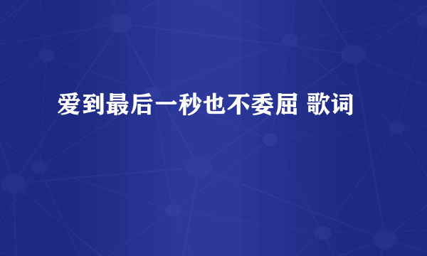 爱到最后一秒也不委屈 歌词