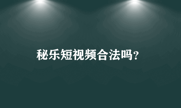 秘乐短视频合法吗？