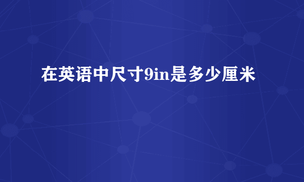 在英语中尺寸9in是多少厘米