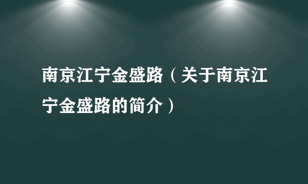 南京江宁金盛路（关于南京江宁金盛路的简介）