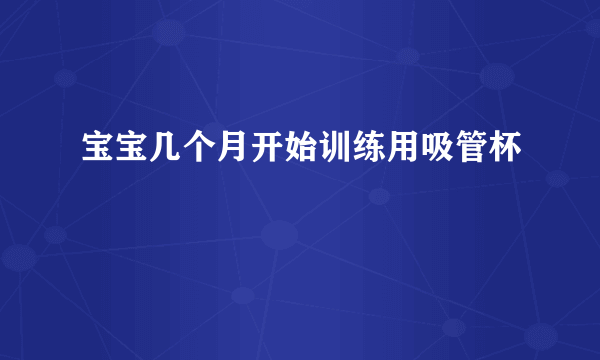 宝宝几个月开始训练用吸管杯