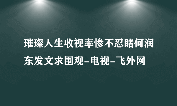 璀璨人生收视率惨不忍睹何润东发文求围观-电视-飞外网