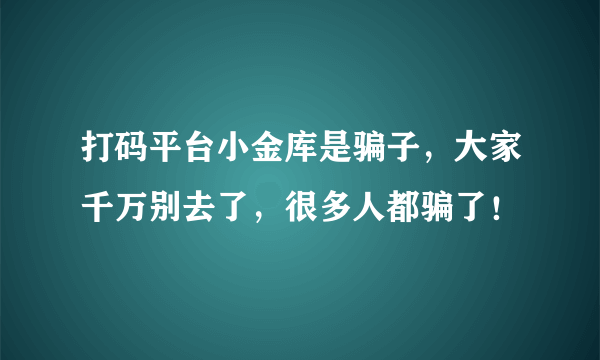 打码平台小金库是骗子，大家千万别去了，很多人都骗了！