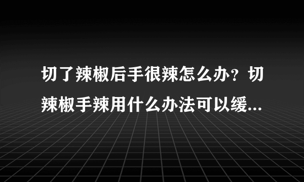 切了辣椒后手很辣怎么办？切辣椒手辣用什么办法可以缓解？[图]