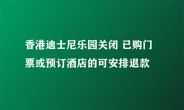 香港迪士尼乐园关闭 已购门票或预订酒店的可安排退款