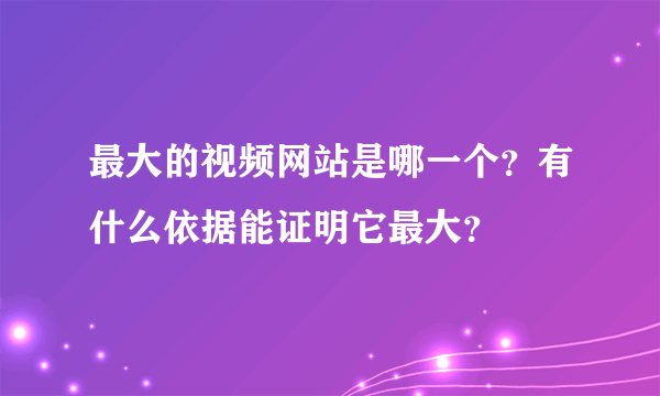 最大的视频网站是哪一个？有什么依据能证明它最大？