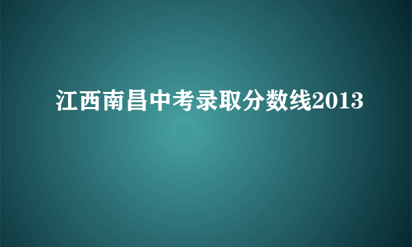 江西南昌中考录取分数线2013