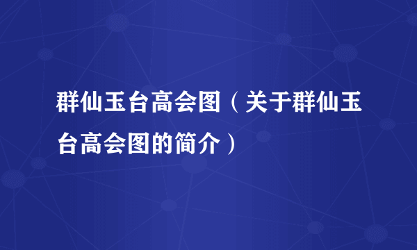 群仙玉台高会图（关于群仙玉台高会图的简介）