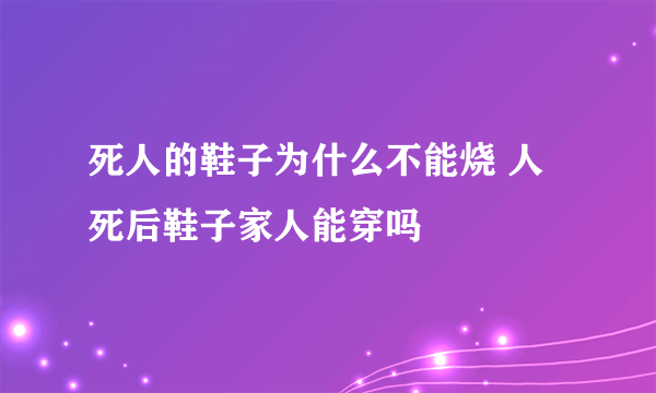 死人的鞋子为什么不能烧 人死后鞋子家人能穿吗