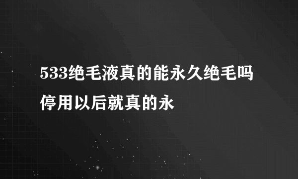 533绝毛液真的能永久绝毛吗停用以后就真的永