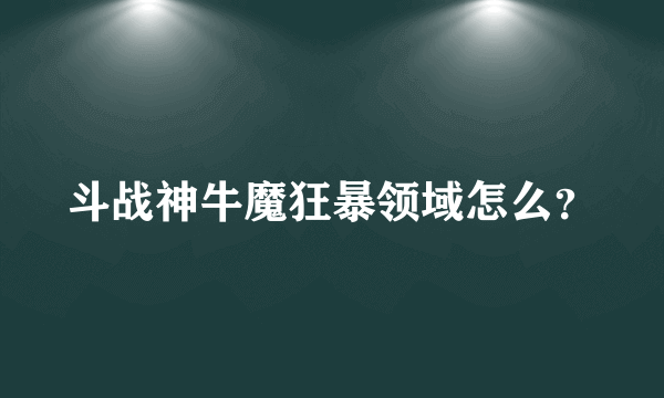 斗战神牛魔狂暴领域怎么？