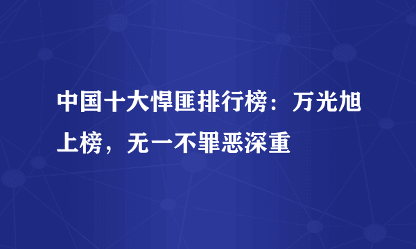 中国十大悍匪排行榜：万光旭上榜，无一不罪恶深重