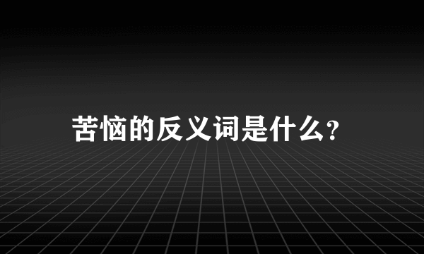 苦恼的反义词是什么？