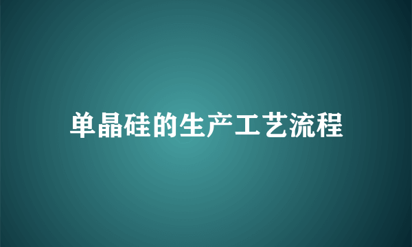 单晶硅的生产工艺流程