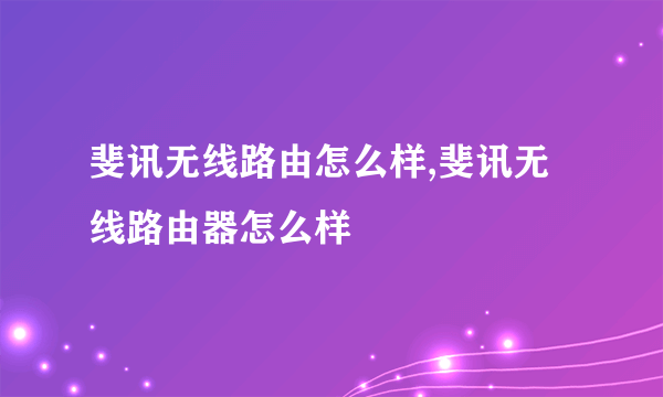 斐讯无线路由怎么样,斐讯无线路由器怎么样