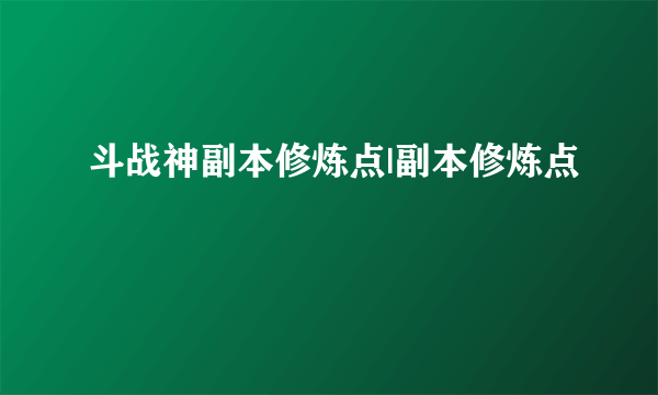 斗战神副本修炼点|副本修炼点