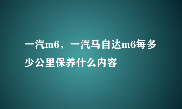 一汽m6，一汽马自达m6每多少公里保养什么内容