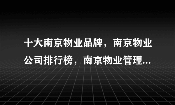 十大南京物业品牌，南京物业公司排行榜，南京物业管理公司有哪些(2022)