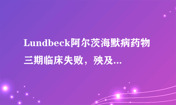 Lundbeck阿尔茨海默病药物三期临床失败，殃及Axovant