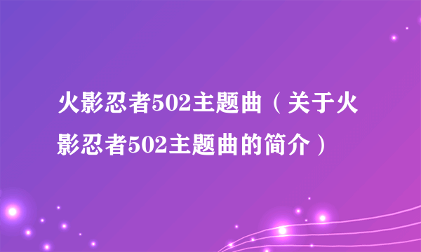 火影忍者502主题曲（关于火影忍者502主题曲的简介）