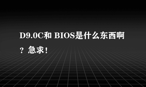 D9.0C和 BIOS是什么东西啊？急求！