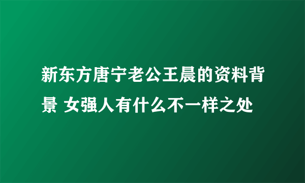 新东方唐宁老公王晨的资料背景 女强人有什么不一样之处