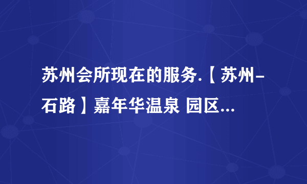 苏州会所现在的服务.【苏州-石路】嘉年华温泉 园区汤田及俏江南