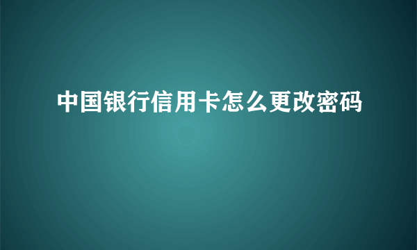 中国银行信用卡怎么更改密码