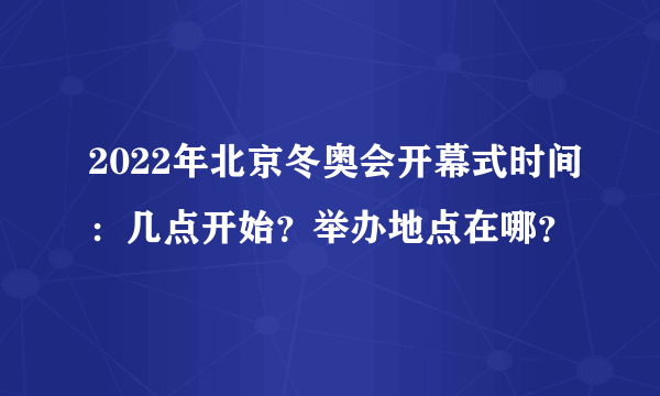 2022年北京冬奥会开幕式时间：几点开始？举办地点在哪？