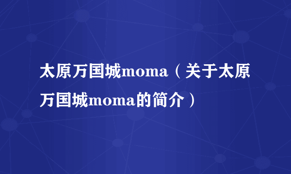 太原万国城moma（关于太原万国城moma的简介）