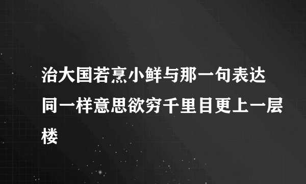 治大国若烹小鲜与那一句表达同一样意思欲穷千里目更上一层楼