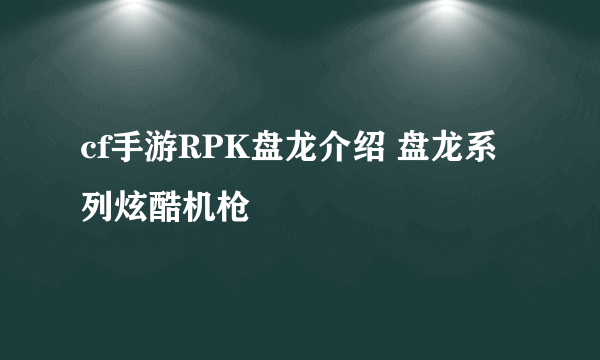 cf手游RPK盘龙介绍 盘龙系列炫酷机枪