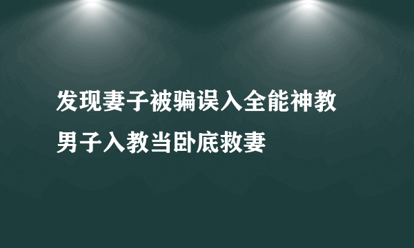 发现妻子被骗误入全能神教 男子入教当卧底救妻