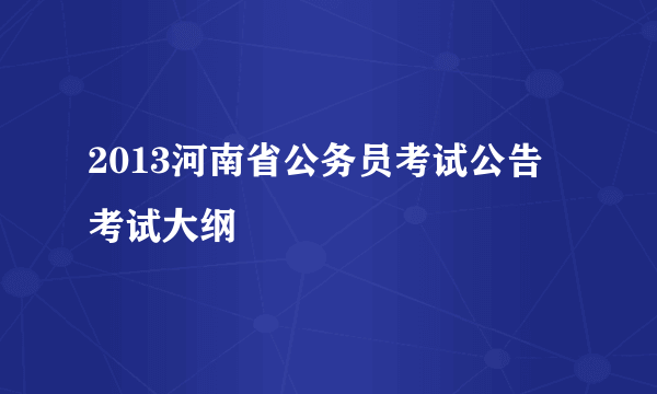 2013河南省公务员考试公告 考试大纲