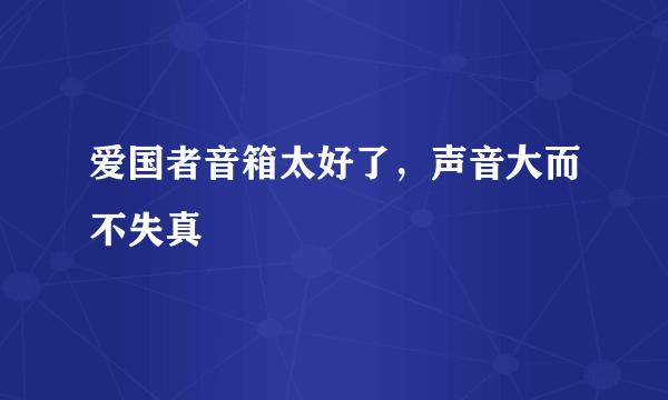 爱国者音箱太好了，声音大而不失真