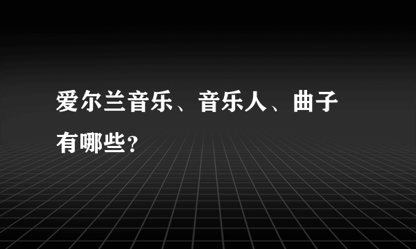 爱尔兰音乐、音乐人、曲子 有哪些？