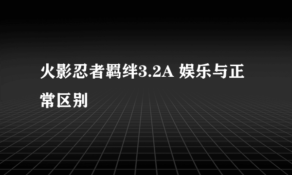 火影忍者羁绊3.2A 娱乐与正常区别