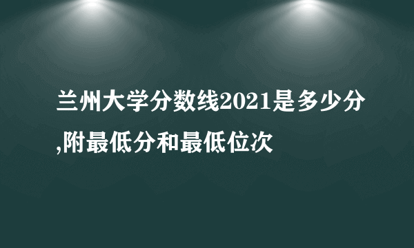 兰州大学分数线2021是多少分,附最低分和最低位次