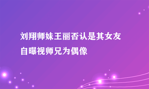 刘翔师妹王丽否认是其女友 自曝视师兄为偶像