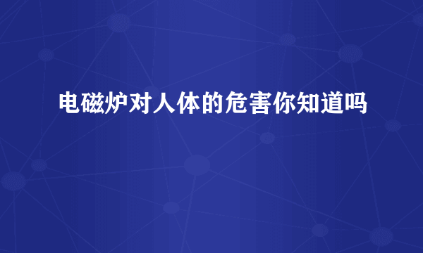 电磁炉对人体的危害你知道吗