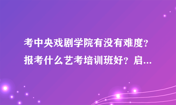 考中央戏剧学院有没有难度？报考什么艺考培训班好？启瀚如何？