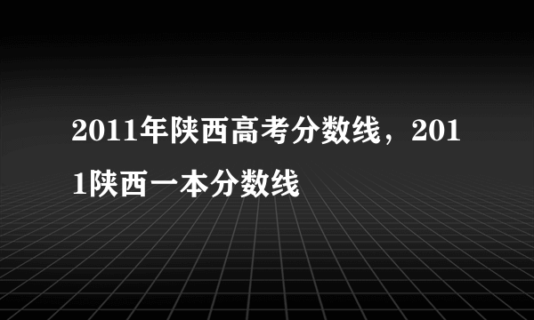 2011年陕西高考分数线，2011陕西一本分数线