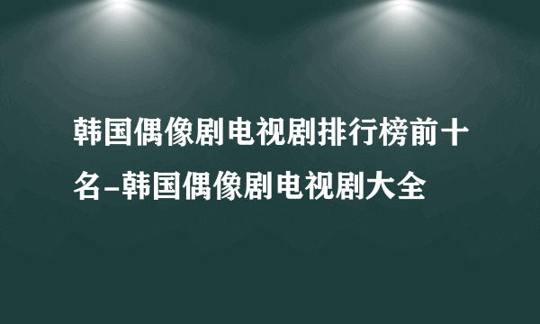 韩国偶像剧电视剧排行榜前十名-韩国偶像剧电视剧大全