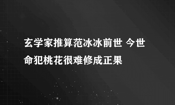 玄学家推算范冰冰前世 今世命犯桃花很难修成正果