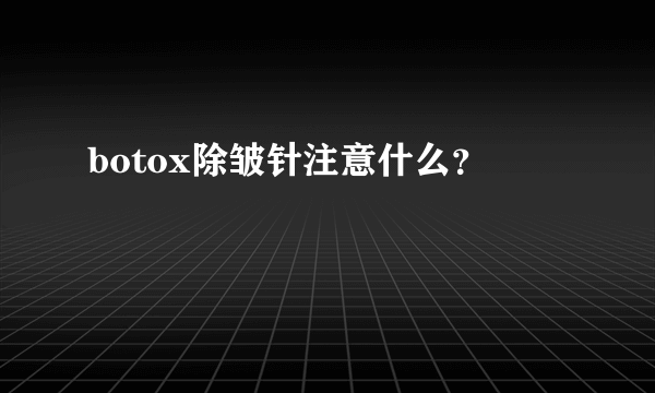 botox除皱针注意什么？